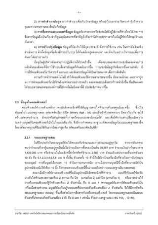 - 6 -
2) การทําสําเนาขอมูล การทําสําเนาเพื่อเก็บรักษาขอมูล หรือนําไปแจกจาย จึงควรคํานึงถึงความ
จุและความทนทานของสื่อบันทึกขอมูล
3) การสื่อสารและเผยแพรขอมูล ขอมูลตองกระจายหรือสงตอไปยังผูใชงานที่หางไกลไดงาย การ
สื่อสารขอมูลจึงเปนเรื่องสําคัญและมีบทบาทที่สําคัญยิ่งที่จะทําใหการสงขาวสารไปยังผูใชทําไดรวดเร็วและ
ทันเวลา
4) การปรับปรุงขอมูล ขอมูลที่จัดเก็บไวมีจุดประสงคเพื่อการใชงาน เชน ในการตัดสินเพื่อ
ดําเนินการ ดังนั้นขอมูลจึงตองมีการปรับปรุง ใหทันสมัยอยูตลอดเวลา และจัดเก็บอยางเปนระบบเพื่อการ
คนหาไดอยางรวดเร็ว
ปจจุบันผูบริหารตองสามารถปฏิบัติงานไดรวดเร็วขึ้น เพื่อตอบสนองตอการแขงขันตลอดจนการ
ผลักดันของสังคมที่มีการใชระบบสื่อสารขอมูลที่ทันสมัยมากขึ้น การแขงขันในธุรกิจจึงมากขึ้นตามลําดับ มี
การใชคอมพิวเตอรมาวิเคราะห แยกแยะ และจัดสรรขอมูลใหเปนสารสนเทศ เพื่อการตัดสินใจ
ความกาวหนาทางเทคโนโลยี ทําใหคอมพิวเตอรมีความสามารถมากขึ้น มีขนาดเล็กลง และราคาถูก
ลง การนําคอมพิวเตอรมาใชงานจึงแพรหลายอยางรวดเร็ว ตลอดจนระบบสื่อสารกาวหนายิ่งขึ้น ซึ่งเปนผลทํา
ใหระบบสารสนเทศขององคการที่ใชเทคโนโลยีเหลานี้มี ประสิทธิภาพมากขึ้น
2.3 ขอมูลในคอมพิวเตอร
คอมพิวเตอรทํางานดวยหลักการทางอิเล็กทรอนิกสที่ใชสัญญาณทางไฟฟาแทนตัวเลขศูนยและหนึ่ง ซึ่งเปน
ตัวเลขในระบบเลขฐานสอง แตละหลักเรียกวาบิต (binary digit : bit) และเมื่อนําตัวเลขหลายๆ บิตมาเรียงกัน จะใช
สรางรหัสแทนจํานวน อักขระหรือสัญลักษณทั้งภาษาไทยและภาษาอังกฤษได และเพื่อใหการแลกเปลี่ยนขอความ
ระหวางมนุษยกับคอมพิวเตอรเปนไปในแนวเดียวกัน จึงมีการกําหนดมาตรฐานรหัสแทนขอมูลในระบบเลขฐานสองขึ้น
โดยรหัสมาตรฐานที่นิยมใชกันมากมีสองกลุม คือ รหัสแอสกีและรหัสเอ็บซิดิก
2.3.1 ระบบเลขฐานสอง
ในชีวิตประจําวันของมนุษยตองไดพบเจอกับจํานวนและการคํานวณอยูทุกวัน หากเราสังเกตจะ
พบวาจํานวนที่เราคุนเคยอยูทุกวันนั้นไมวาจะเปนการซื้อของเปนเงิน 39,587 บาท จํานวนเงินฝากในธนาคาร
1,426,000 บาท หรือจํานวนในใบแจงหนี้คาโทรศัพทจํานวน 2,560 บาท ลวนแลวแตประกอบขึ้นจากตัวเลข
10 ตัว คือ 0,1,2,3,4,5,6,7,8 และ 9 ทั้งสิ้น ตัวเลขทั้ง 10 ตัวนี้ถือไดวาเปนเครื่องมือที่ชวยในการนับจํานวน
ของมนุษย การที่มนุษยเลือกเลข 10 ตัวในการแทนการนับ อาจเนื่องจากมนุษยมีนิ้วมือที่สามารถใชเปน
อุปกรณชวยนับไดเพียง 10 นิ้ว จึงกําหนดระบบตัวเลขนี้ขึ้นมาและเรียกวา ระบบเลขฐานสิบ (decimal)
ตอมาเมื่อมีการใชงานคอมพิวเตอรซึ่งเปนอุปกรณอิเล็กทรอนิกสที่ทํางาน แบบดิจิทัลและใชระดับ
แรงดันไฟฟาแสดงสถานะเพียง 2 สถานะ คือ ปด (แทนดวย 0) และเปด (แทนดวย 1) หรืออาจกลาวได
วาเครื่องคอมพิวเตอรรูจักตัวเลขเพียง 2 ตัวเทานั้น คือ 0 และ 1 หากมนุษยตองการใชคอมพิวเตอรเปน
เครื่องมือชวยทํางาน มนุษยตองเรียนรูระบบเลขที่ประกอบดวยตัวเลขเพียง 2 ตัวเชนกัน จึงไดมีการคิดคน
ระบบเลขฐานสอง (binary) ขึ้นเพื่อชวยในการสื่อสารกับเครื่องคอมพิวเตอร โดยระบบเลขฐานสองเปนระบบ
ตัวเลขที่ประกอบดวยตัวเลขเพียง 2 ตัว คือ 0 และ 1 เทานั้น ตัวอยางเลขฐานสอง เชน 1102 , 101102
รายวิชา ง40101 เทคโนโลยีสารสนเทศและการเขียนโปรแกรมขั้นตน ภาคเรียนที่ 1/2552
 