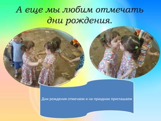 А еще мы любим отмечать
дни рождения.
Дни рождения отмечаем и на праздник приглашаем
 