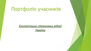 Портфоліо учасників
Екологічними стежинами рідної
України
 