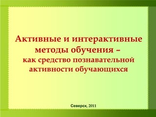 Активные и интерактивные
методы обучения –
как средство познавательной
активности обучающихся
Северск, 2011
 