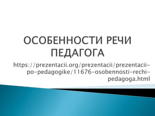 https://prezentacii.org/prezentacii/prezentacii-
po-pedagogike/11676-osobennosti-rechi-
pedagoga.html
 