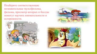Подберите соответствующие
познавательные мультфильмы,
фильмы, просмотр которых и беседы
помогут научить внимательности и
осторожности.
 