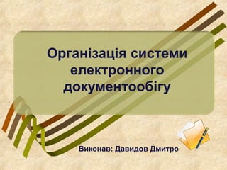 Організація системи
електронного
документообігу
Виконав: Давидов Дмитро
 