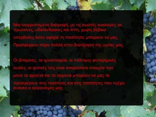 ● Μια ισορροπημένη διατροφή, με τις σωστές αναλογίες σε
πρωτείνες, υδατάνθρακες και λίπη, χωρίς βέβαια
υπερβολες όσον αφορά τη ποσότητα, μπορούν να μας
Προσφέρουν πάρα πολλά στην διατήρηση της υγείας μας.
● Οι βιταμίνες, τα ιχνοστοιχεία, οι πολίτιμες φυτοχημικές
ουσίες, οι φυτικές ίνες είναι απαραίτητα στοιχεία που
μόνο τα φρούτα και τα λαχανιά μπορούν να μας τα
προσφέρουν στις ποιότητες και στις ποσότητες που τιςέχει
ανάγκη ο οργανισμός μας.
 