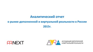 Аналитический отчет
о рынке дополненной и виртуальной реальности в России
2015г.
 