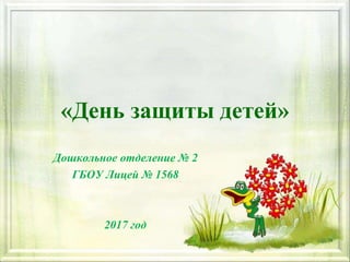 «День защиты детей»
Дошкольное отделение № 2
ГБОУ Лицей № 1568
2017 год
 