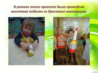 В рамках этого проекта была проведена
выставка поделок из бросового материала.
 