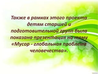 Также в рамках этого проекта
детям старшей и
подготовительной групп была
показана презентация на тему
«Мусор - глобальная проблема
человечества».
 