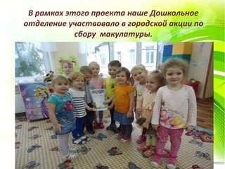 В рамках этого проекта наше Дошкольное
отделение участвовало в городской акции по
сбору макулатуры.
 