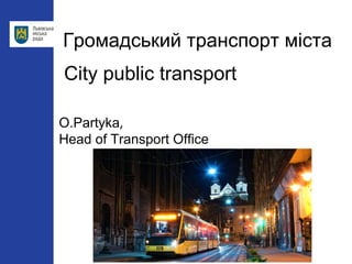 Громадський транспорт міста
O.Partyka,
Head of Transport Office
City public transport
 