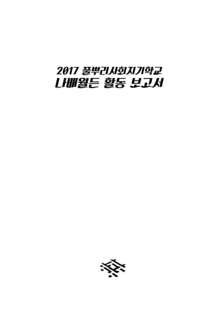 2017 풀뿌리사회지기학교
나배월든 활동 보고서
 