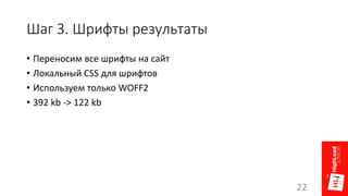 Шаг 3. Шрифты результаты
• Переносим все шрифты на сайт
• Локальный CSS для шрифтов
• Используем только WOFF2
• 392 kb -> 122 kb
22
 