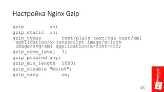 Настройка Nginx Gzip
gzip on;
gzip_static on;
gzip_types text/plain text/css text/xml
application/x-javascript image/x-icon
image/svg+xml application/x-font-ttf;
gzip_comp_level 7;
gzip_proxied any;
gzip_min_length 1000;
gzip_disable "msie6";
gzip_vary on;
48
 