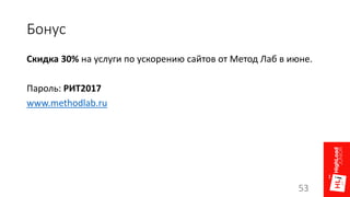 Бонус
Скидка 30% на услуги по ускорению сайтов от Метод Лаб в июне.
Пароль: РИТ2017
www.methodlab.ru
53
 