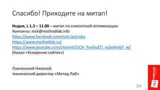 Спасибо! Приходите на митап!
Индия, L 1.3 – 11.00 – митап по клиентской оптимизации
Контакты: nick@methodlab.info
https://www.facebook.com/nick.lavlinsky
https://www.methodlab.ru/
https://www.youtube.com/channel/UCH_PvxSiuETI_ecbeAmb7_w/
(Канал «Ускорение сайтов»)
Лавлинский Николай,
технический директор «Метод Лаб»
54
 