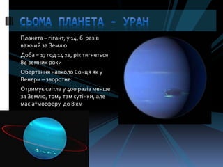 Планета – гігант, у 14, 6 разів
важчий за Землю
Доба = 17 год 14 хв, рік тягнеться
84 земних роки
Обертання навколоСонця як у
Венери – зворотне
Отримує світла у 400 разів менше
за Землю, тому там сутінки, але
має атмосферу до 8 км
 
