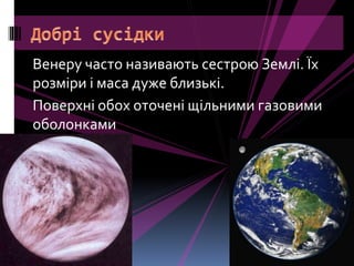 Венеру часто називають сестрою Землі. Їх
розміри і маса дуже близькі.
Поверхні обох оточені щільними газовими
оболонками
 