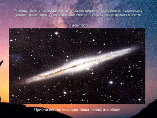 Розподіл зірок у Галактиці має два яскраво виражені особливості: дуже високу
концентрацію зірок у Галактической площині і більшу концентрацію в центрі
Галактики
Приблизно так виглядає наша Галактика збоку
 