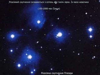 Розсіяний скупчення складаються з сотень або тисяч зірок. Їх маса невелика
(100-1000 мас Сонця)
Розсіяна скупчення Плеяди
 