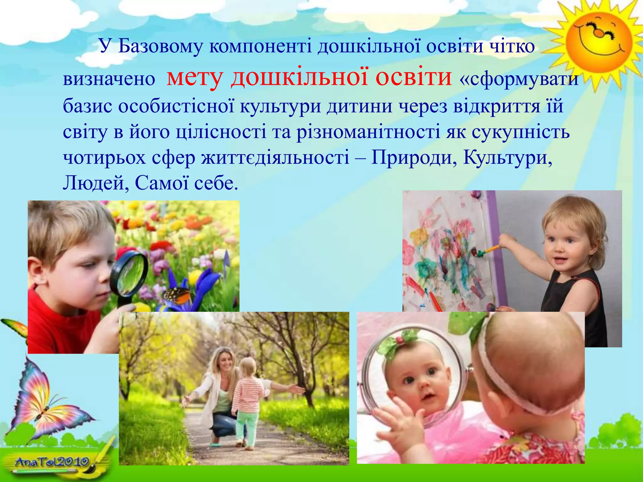 У Базовому компоненті дошкільної освіти чітко
визначено мету дошкільної освіти «сформувати
базис особистісної культури дитини через відкриття їй
світу в його цілісності та різноманітності як сукупність
чотирьох сфер життєдіяльності – Природи, Культури,
Людей, Самої себе.
 
