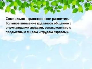 Социально-нравственное развитие.
Большое внимание уделялось общению с
окружающими людьми, ознакомлению с
предметным миром и трудом взрослых.
 
