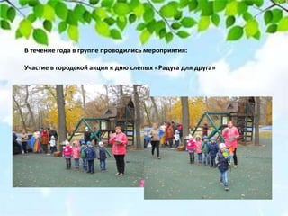 В течение года в группе проводились мероприятия:
Участие в городской акция к дню слепых «Радуга для друга»
 