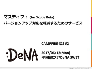 Copyright © DeNA Co.,Ltd. All Rights Reserved.
CAMPFIRE iOS #2
2017/06/12(Mon)
平田敏之@DeNA SWET
マスティフ： (for Xcode Beta)
バージョンアップ対応を軽減するためのサービス
 