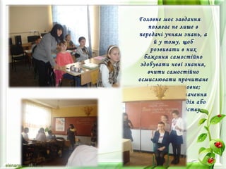 Головне моє завдання
полягає не лише в
передачі учням знань, а
й у тому, щоб
розвивати в них
бажання самостійно
здобувати нові знання,
вчити самостійно
осмислювати прочитане
і виділяти головне;
розуміти, яке значення
і наслідки ця подія або
явище несе людству,
довкіллю 
 