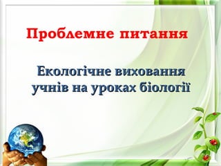 Проблемне питання
ЕкологЕкологіічне вихованнячне виховання
учнучнів на уроках біологіїів на уроках біології
 