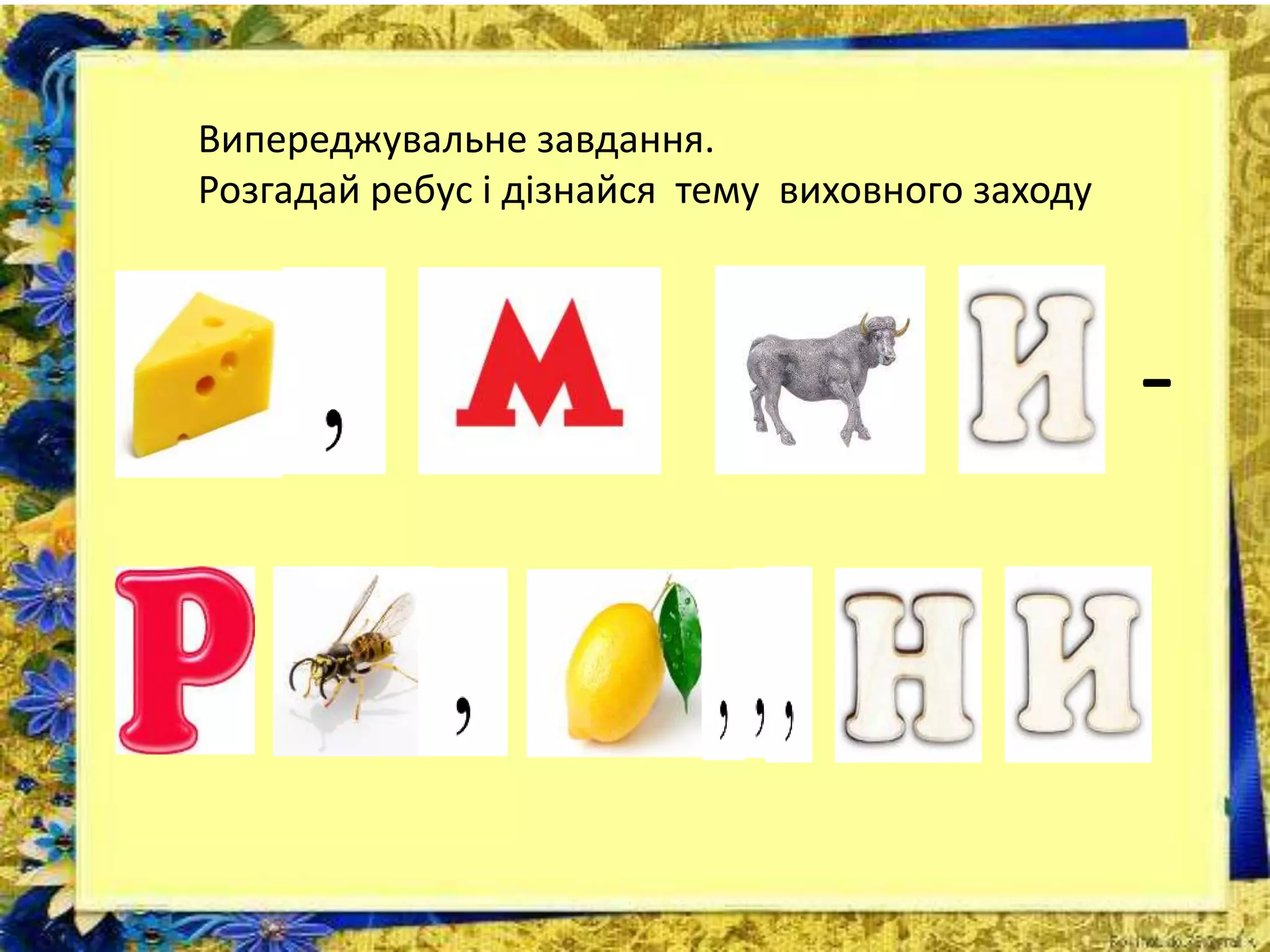 Випереджувальне завдання.
Розгадай ребус і дізнайся тему виховного заходу
-
 