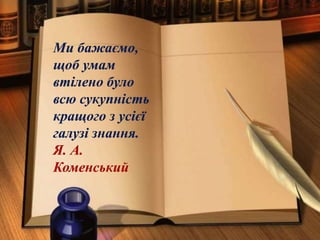 Ми бажаємо,
щоб умам
втілено було
всю сукупність
кращого з усієї
галузі знання.
Я. А.
Коменський
 