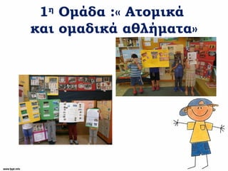 1η
Ομάδα :« Ατομικά
και ομαδικά αθλήματα»
 