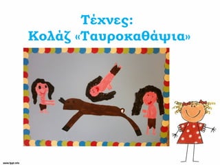 Τέχνες:
Κολάζ «Ταυροκαθάψια»
 