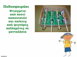 Ποδοσφαιράκι
Φτιαγμένο
από κουτί
παπουτσιών
και παίκτες
από φιγούρες
κολλημένες σε
μανταλάκια
 