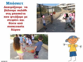 Μπάσκετ
Δοκιμάζουμε να
βάλουμε καλάθι
στη μπασκέτα
που φτιάξαμε με
στεφάνι και
δίχτυ από
συσκευασία
δώρου
 