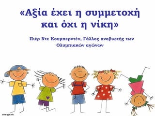«Αξία έχει η συμμετοχή
και όχι η νίκη»
Πιέρ Ντε Κουμπερντέν, Γάλλος αναβιωτής των
Ολυμπιακών αγώνων
 