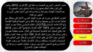 ‫في‬ ‫ا‬ً‫ي‬‫حال‬ ‫به‬ ‫المعمول‬ ‫السوري‬ ‫الدستور‬ ‫صدر‬27‫فبراير‬2012ّ‫وينص‬
‫الجمهورية‬ ‫رئيس‬ ‫يتمتع‬ ،‫ا‬ً‫ي‬‫رئاس‬ ‫ا‬ً‫ي‬‫جمهور‬ ‫الحكم‬ ‫نظام‬ ‫كون‬ ‫على‬
‫الوزراء‬ ‫مجلس‬ ‫أدائها‬ ‫في‬ ‫يساعده‬ ‫واسعة‬ ‫وإجرائية‬ ‫تنفيذية‬ ‫بصالحيات‬
،‫قبله‬ ‫من‬ ‫المعين‬
‫مع‬ ‫ويشكل‬ ‫االشتراكي‬ ‫العربي‬ ‫البعث‬ ‫حزب‬ ‫هو‬ ‫سوريا‬ ‫في‬ ‫الحاكم‬ ‫الحزب‬
‫التقدم‬ ‫الوطنية‬ ‫الجبهة‬ ‫يدعى‬ ‫ا‬ً‫ف‬‫تآل‬ ،‫ّة‬‫ي‬‫يسار‬ ‫جميعها‬ ‫أخرى‬ ‫أحزاب‬ ‫ثمانية‬‫ية‬
،‫البرلمان‬ ‫مقاعد‬ ‫ثلثا‬ ‫ولها‬[172]‫البعث‬ ‫بحزب‬ ‫ا‬ً‫ط‬‫منا‬ ‫السياسي‬ ‫النظام‬ ‫كان‬
‫دستور‬ ‫اعتبره‬ ‫الذي‬1973"‫والمجتمع‬ ‫للدولة‬ ‫القائد‬"‫دستور‬ ‫لكن‬2012
‫البالد‬ ‫في‬ ‫ّة‬‫ي‬‫السياس‬ ‫التعددية‬ ‫أمام‬ ‫المجال‬ ‫وفتح‬ ‫عاد‬.‫هيومان‬ ‫منظمة‬ ‫حسب‬
‫المركز‬ ‫تحتل‬ ‫سوريا‬ ‫فإن‬ ‫ووتش‬ ‫رايتس‬154‫حقوق‬ ‫احترام‬ ‫حيث‬ ‫من‬ ‫ا‬ً‫ي‬‫دول‬
‫المنشورات‬ ‫على‬ ‫والرقابة‬ ‫األحزاب‬ ‫إنشاء‬ ‫تقييد‬ ‫إلى‬ ‫ذلك‬ ‫يعود‬ ،‫اإلنسان‬
‫عقوبة‬ ‫وجود‬ ‫عن‬ ً‫ال‬‫فض‬ ،‫االتصال‬ ‫وسائل‬ ‫ومختلف‬ ‫واإلنترنت‬ ‫السياسية‬
‫من‬ ‫وسواها‬ ،‫تعذيب‬ ‫عمليات‬ ‫ووجود‬ ،‫المتردي‬ ‫السجون‬ ‫ووضع‬ ‫اإلعدام‬
‫اإلنسان‬ ‫حقوق‬ ‫انتهاكات‬[.
 