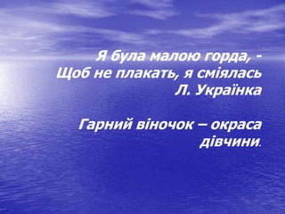 Я була малою горда, -
Щоб не плакать, я сміялась
Л. Українка
Гарний віночок – окраса
дівчини.
 