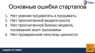 Основные ошибки стартапов
1. Нет умения продвигать и продавать
2. Нет просчитанной модели роста
3. Нет просчитанной бизнес-модели,
понимания юнит-экономики
4. Нет проверенной гипотезы ценности
 