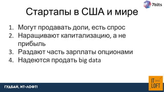Стартапы в США и мире
1. Могут продавать доли, есть спрос
2. Наращивают капитализацию, а не
прибыль
3. Раздают часть зарплаты опционами
4. Надеются продать big data
 