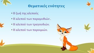 Θεματικές ενότητες
• Η ζωή της αλεπούς
• Η αλεπού των παραμυθιών .
• Η αλεπού των τραγουδιών.
• Η αλεπού των παροιμιών.
 