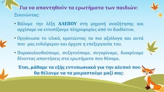 Για να απαντηθούν τα ερωτήματα των παιδιών:
Ξεκινώντας:
• Βάλαμε την λέξη ΑΛΕΠΟΥ στη μηχανή αναζήτησης και
αρχίσαμε να εντοπίζουμε πληροφορίες από το διαδίκτυο.
• Οργάνωσα το υλικό, κρατώντας τα πιο αξιόλογα και αυτά
που μας ενδιέφεραν και άρχισε η επεξεργασία του.
• Παρακολουθούσαμε, συζητούσαμε, συγκρίναμε, διακρίναμε
δίνοντας απαντήσεις στα ερωτήματα που θέσαμε.
Έτσι, μάθαμε τα εξής εντυπωσιακά για την αλεπού που
θα θέλουμε να τα μοιραστούμε μαζί σας:
 