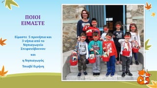 ΠΟΙΟΙ
ΕΙΜΑΣΤΕ
Είμαστε 5 προνήπια και
3 νήπια από το
Νηπιαγωγείο
Στεφανόβουνου
και
η Νηπιαγωγός
Τσιαβέ Ειρήνη
 