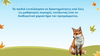 Τα παιδιά ενεπλάκησαν σε δραστηριότητες από όλες
τις μαθησιακές περιοχές, τονίζοντας έτσι το
διαθεματικό χαρακτήρα του προγράμματος.
 