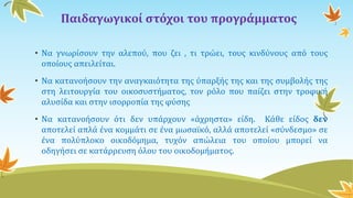 Παιδαγωγικοί στόχοι του προγράμματος
• Να γνωρίσουν την αλεπού, που ζει , τι τρώει, τους κινδύνους από τους
οποίους απειλείται.
• Να κατανοήσουν την αναγκαιότητα της ύπαρξής της και της συμβολής της
στη λειτουργία του οικοσυστήματος, τον ρόλο που παίζει στην τροφική
αλυσίδα και στην ισορροπία της φύσης
• Να κατανοήσουν ότι δεν υπάρχουν «άχρηστα» είδη. Κάθε είδος δεν
αποτελεί απλά ένα κομμάτι σε ένα μωσαϊκό, αλλά αποτελεί «σύνδεσμο» σε
ένα πολύπλοκο οικοδόμημα, τυχόν απώλεια του οποίου μπορεί να
οδηγήσει σε κατάρρευση όλου του οικοδομήματος.
 