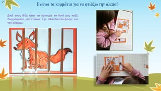 Δική τους ιδέα ήταν να κάνουμε το δικό μας παζλ.
Ζωγράφισαν μία εικόνα, την πλαστικοποιήσαμε και
την κόψαμε.
 