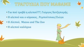 • Για πού τραβά η αλεπού???, Γιώργος Χατζηπιερής.
• Η αλεπού και ο κόρακας , Ρεμπούτσικα/Ζιώγα
• Η Αλεπού, Mazoo and The Zoo
• Η αλεπού καλόγρια
 