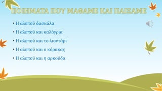 • Η αλεπού δασκάλα
• Η αλεπού και καλόγρια
• Η αλεπού και το λιοντάρι
• Η αλεπού και ο κόρακας
• Η αλεπού και η αρκούδα
 