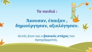 Τα παιδιά :
Άκουσαν, έπαιξαν ,
δημιούργησαν, αξιολόγησαν.
Αυτός ήταν και ο βασικός στόχος του
προγράμματος.
 