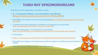 ΥΛΙΚΟ ΠΟΥ ΧΡΗΣΙΜΟΠΟΙΗΣΑΜΕ
Εκπαιδευτικό υλικό αναρτημένο στο διαδίκτυο, όπως:
• Α. « Ο μαγικός κόσμος των αλεπούδων της Disney
(https://www.youtube.com/watch?v=G7TeZLe0RZ8)
• Β.100 Μύθοι του Αισώπου που είναι σε έμμετρη μορφή(http://100mythoi.blogspot.gr/2014/11/blog-
post.html)
• Γ. Εκπαιδευτικό υλικό αναρτημένο στο διαδίκτυο με παροιμίες για τις αλεπούδες
(http://paidio.blogspot.gr/2010/11/blog-post_1189.html)
• Δ. γενικές πληροφορίες, « Τι δεν ξέρουμε για την αλεπού»
(http://www.newsbeast.gr/environment/arthro/749744/ti-den-xeroume-gia-tin-alepou)
• Ε. Βικιπαίδεια
• (https://el.wikipedia.org/wiki/%CE%91%CE%BB%CE%B5%CF%80%CE%BF%CF%8D)
• Παραμύθια που υπάρχουν στο σχολείο μας και άλλα που φέρανε τα παιδιά, με κεντρικό πρόσωπο την
αλεπού.
• Διαθεματικό Ενιαίο Πλαίσιο Σπουδών για το Νηπιαγωγείο
 